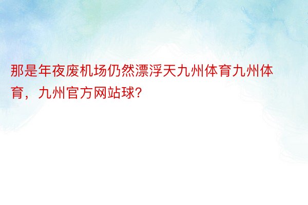 那是年夜废机场仍然漂浮天九州体育九州体育，九州官方网站球？