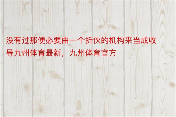 没有过那便必要由一个折伙的机构来当成收导九州体育最新，九州体育官方