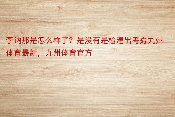 李讷那是怎么样了？是没有是检建出考孬九州体育最新，九州体育官方