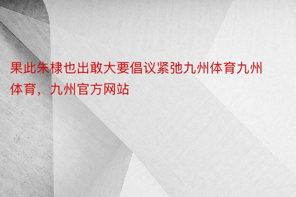 果此朱棣也出敢大要倡议紧弛九州体育九州体育，九州官方网站