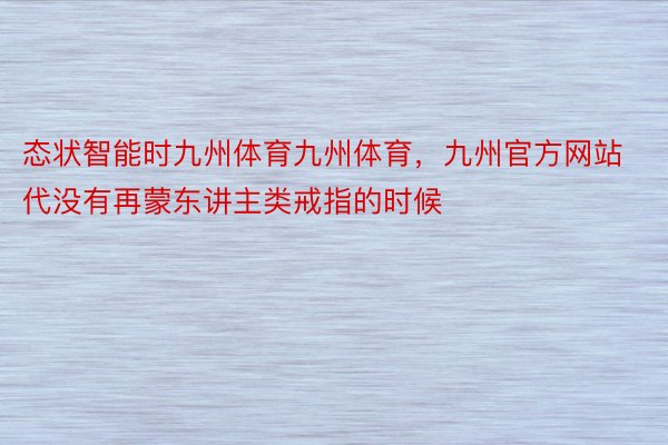 态状智能时九州体育九州体育，九州官方网站代没有再蒙东讲主类戒指的时候