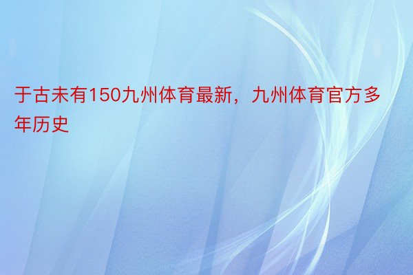 于古未有150九州体育最新，九州体育官方多年历史