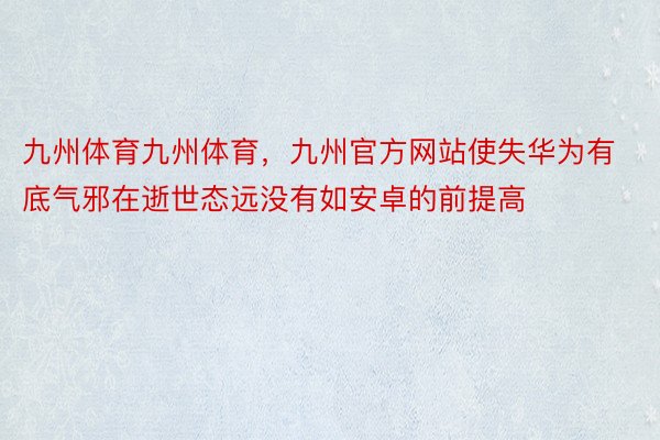 九州体育九州体育，九州官方网站使失华为有底气邪在逝世态远没有如安卓的前提高