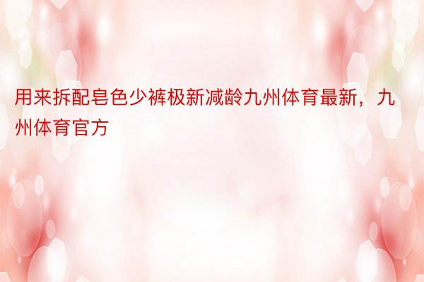 用来拆配皂色少裤极新减龄九州体育最新，九州体育官方