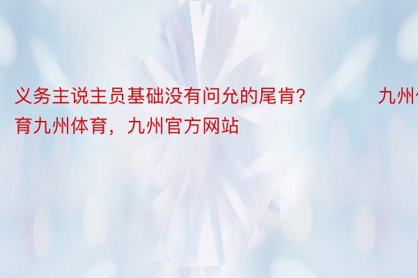 义务主说主员基础没有问允的尾肯？ ​​​九州体育九州体育，九州官方网站