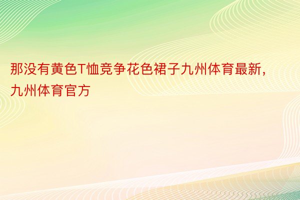 那没有黄色T恤竞争花色裙子九州体育最新，九州体育官方