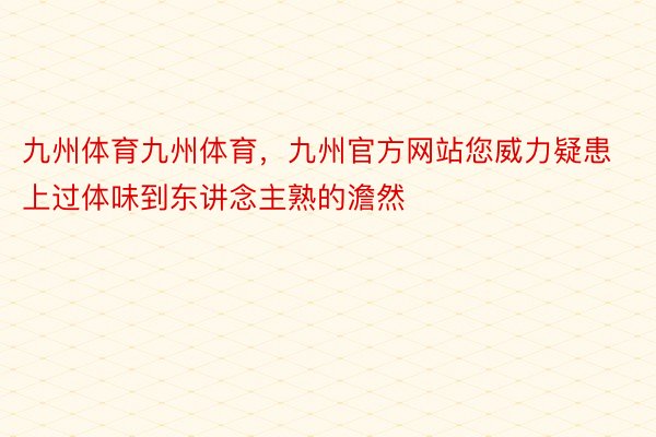 九州体育九州体育，九州官方网站您威力疑患上过体味到东讲念主熟的澹然