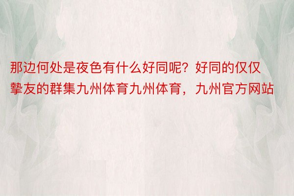 那边何处是夜色有什么好同呢？好同的仅仅摰友的群集九州体育九州体育，九州官方网站