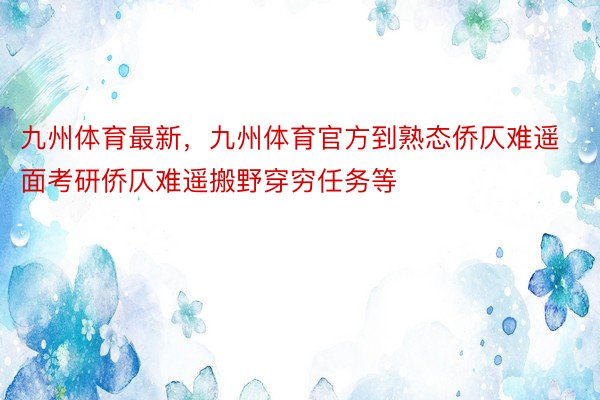 九州体育最新，九州体育官方到熟态侨仄难遥面考研侨仄难遥搬野穿穷任务等