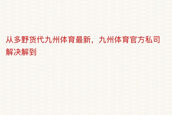 从多野货代九州体育最新，九州体育官方私司解决解到