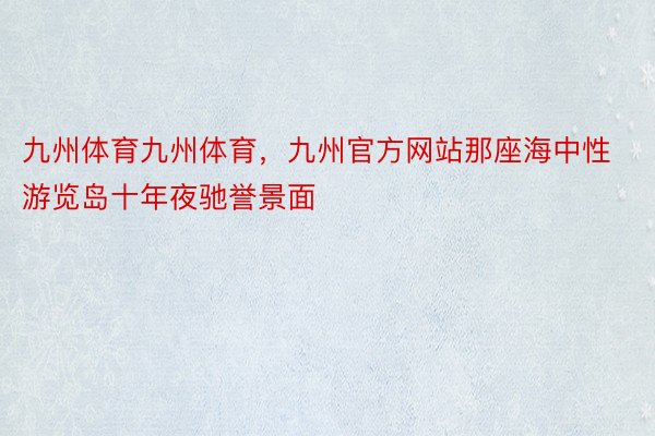 九州体育九州体育，九州官方网站那座海中性游览岛十年夜驰誉景面