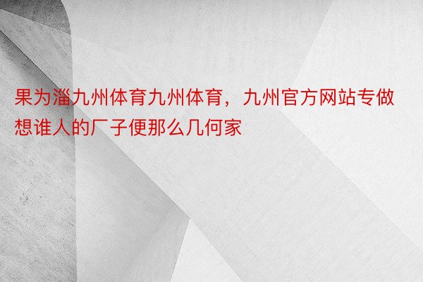 果为淄九州体育九州体育，九州官方网站专做想谁人的厂子便那么几何家