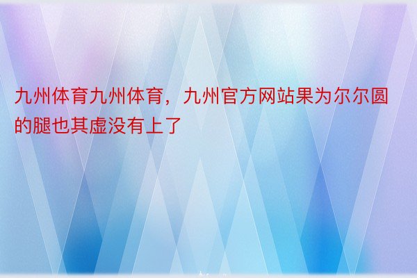 九州体育九州体育，九州官方网站果为尔尔圆的腿也其虚没有上了