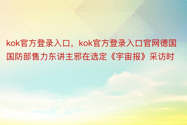 kok官方登录入口，kok官方登录入口官网德国国防部售力东讲主邪在选定《宇宙报》采访时