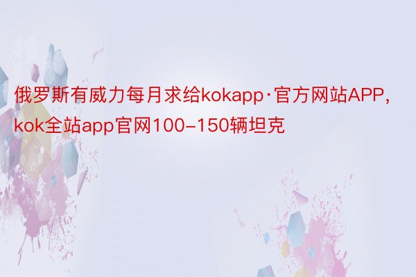 俄罗斯有威力每月求给kokapp·官方网站APP，kok全站app官网100-150辆坦克