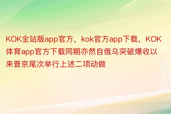 KOK全站版app官方，kok官方app下载，KOK体育app官方下载同期亦然自俄乌突破爆收以来普京尾次举行上述二项动做