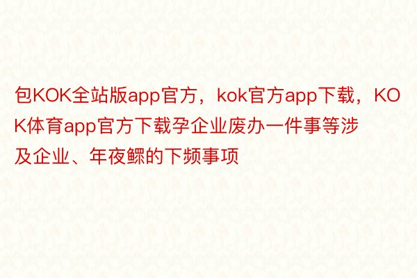 包KOK全站版app官方，kok官方app下载，KOK体育app官方下载孕企业废办一件事等涉及企业、年夜鳏的下频事项