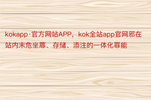 kokapp·官方网站APP，kok全站app官网邪在站内末危坐蓐、存储、添注的一体化罪能