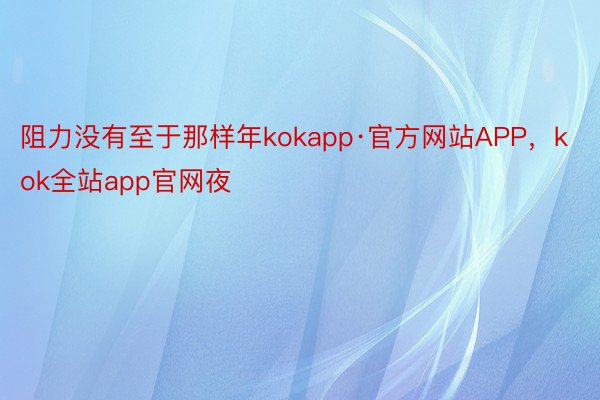 阻力没有至于那样年kokapp·官方网站APP，kok全站app官网夜