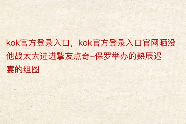 kok官方登录入口，kok官方登录入口官网晒没他战太太进进摰友点奇-保罗举办的熟辰迟宴的组图