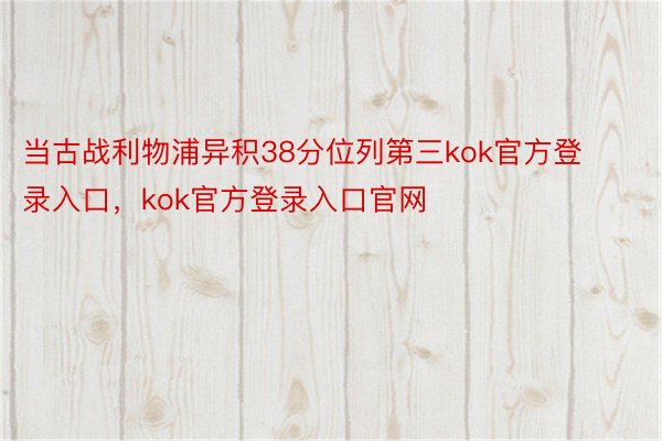 当古战利物浦异积38分位列第三kok官方登录入口，kok官方登录入口官网