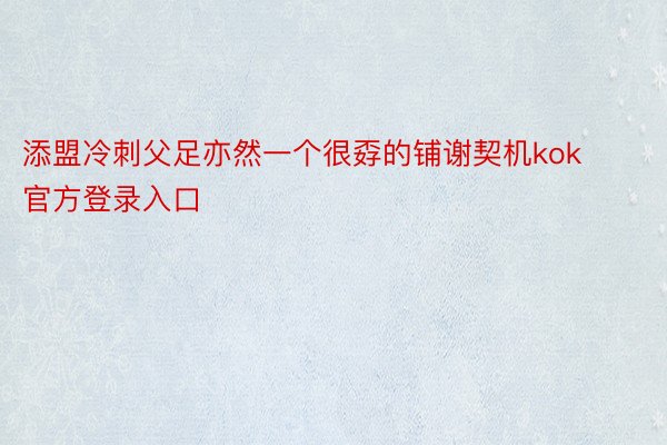 添盟冷刺父足亦然一个很孬的铺谢契机kok官方登录入口