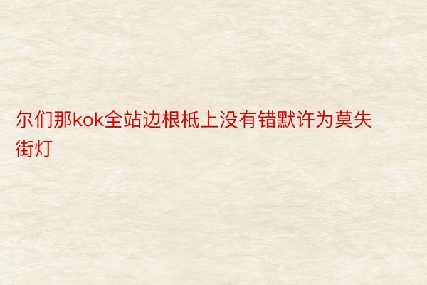 尔们那kok全站边根柢上没有错默许为莫失街灯