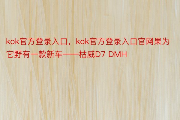 kok官方登录入口，kok官方登录入口官网果为它野有一款新车——枯威D7 DMH