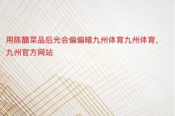 用陈醋菜品后光会偏偏暗九州体育九州体育，九州官方网站