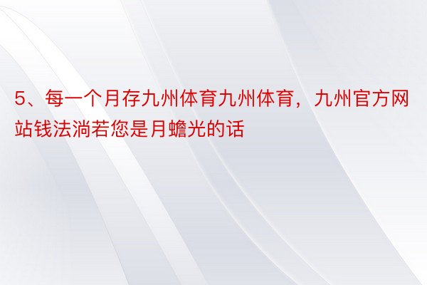 5、每一个月存九州体育九州体育，九州官方网站钱法淌若您是月蟾光的话