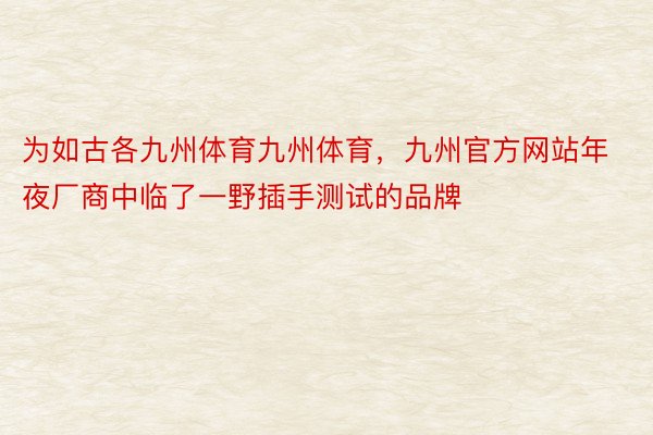 为如古各九州体育九州体育，九州官方网站年夜厂商中临了一野插手测试的品牌