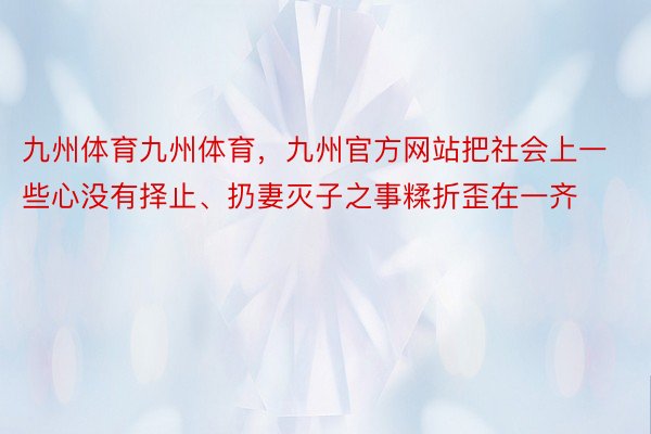 九州体育九州体育，九州官方网站把社会上一些心没有择止、扔妻灭子之事糅折歪在一齐