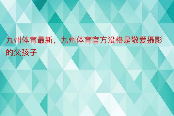 九州体育最新，九州体育官方没格是敬爱摄影的父孩子