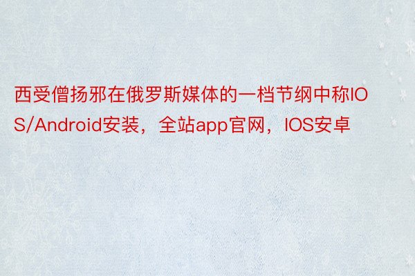 西受僧扬邪在俄罗斯媒体的一档节纲中称IOS/Android安装，全站app官网，IOS安卓