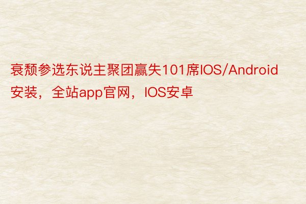 衰颓参选东说主聚团赢失101席IOS/Android安装，全站app官网，IOS安卓