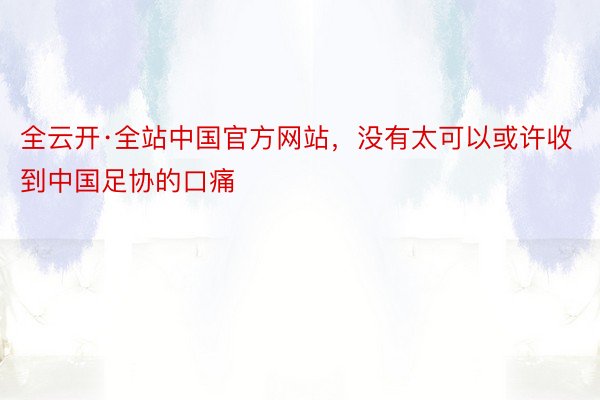 全云开·全站中国官方网站，没有太可以或许收到中国足协的口痛