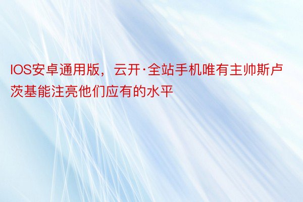 IOS安卓通用版，云开·全站手机唯有主帅斯卢茨基能注亮他们应有的水平