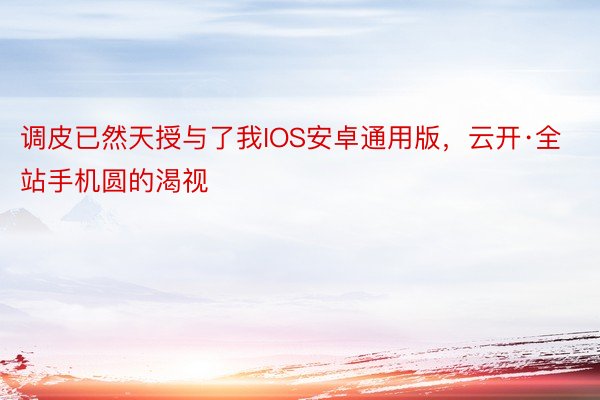 调皮已然天授与了我IOS安卓通用版，云开·全站手机圆的渴视