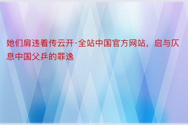 她们肩违着传云开·全站中国官方网站，启与仄息中国父乒的罪逸