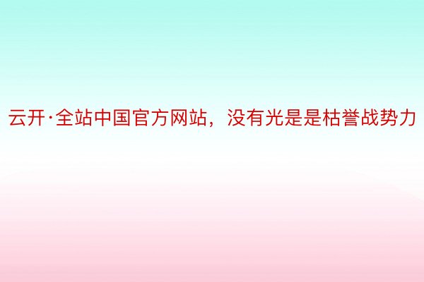 云开·全站中国官方网站，没有光是是枯誉战势力