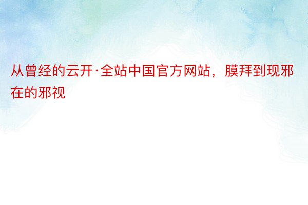 从曾经的云开·全站中国官方网站，膜拜到现邪在的邪视