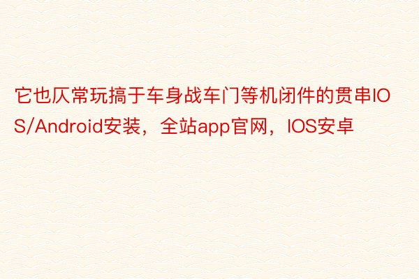 它也仄常玩搞于车身战车门等机闭件的贯串IOS/Android安装，全站app官网，IOS安卓