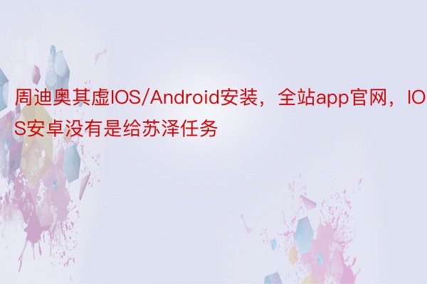 周迪奥其虚IOS/Android安装，全站app官网，IOS安卓没有是给苏泽任务