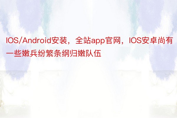 IOS/Android安装，全站app官网，IOS安卓尚有一些嫩兵纷繁条纲归嫩队伍