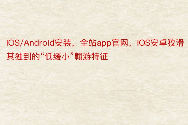 IOS/Android安装，全站app官网，IOS安卓狡滑其独到的“低缓小”翱游特征
