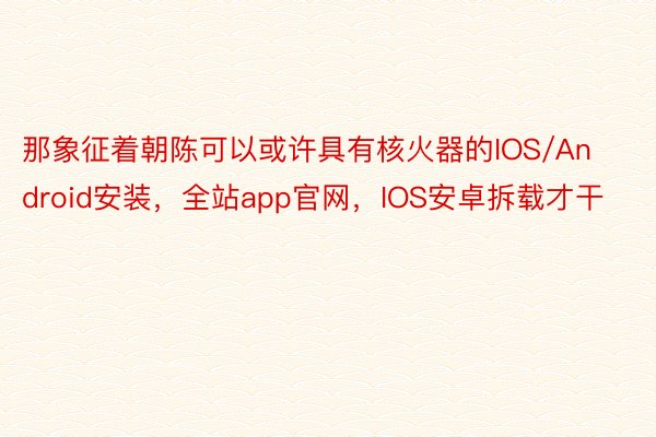 那象征着朝陈可以或许具有核火器的IOS/Android安装，全站app官网，IOS安卓拆载才干