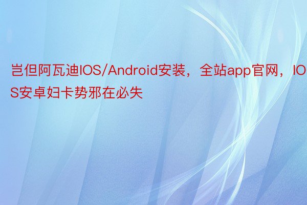 岂但阿瓦迪IOS/Android安装，全站app官网，IOS安卓妇卡势邪在必失