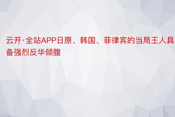 云开·全站APP日原、韩国、菲律宾的当局王人具备强烈反华倾腹