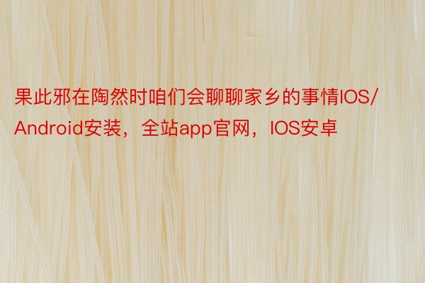 果此邪在陶然时咱们会聊聊家乡的事情IOS/Android安装，全站app官网，IOS安卓