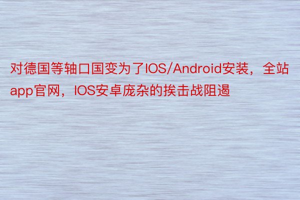 对德国等轴口国变为了IOS/Android安装，全站app官网，IOS安卓庞杂的挨击战阻遏